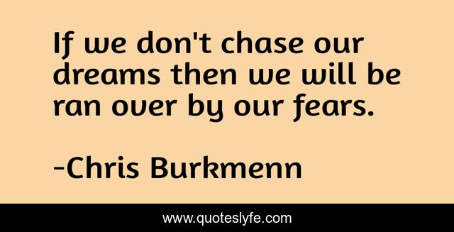 If we don't chase our dreams then we will be ran over by our fears.