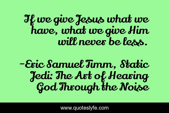 If we give Jesus what we have, what we give Him will never be less.
