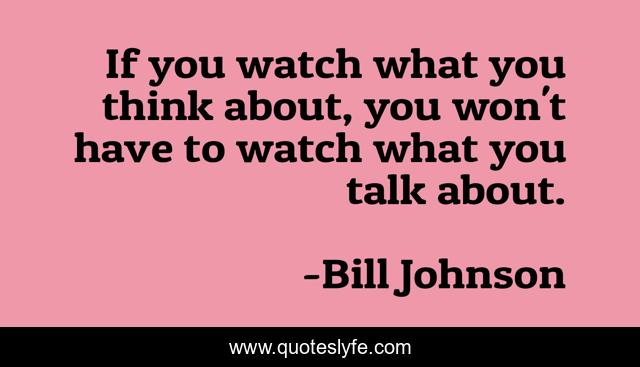 If you watch what you think about, you won't have to watch what you talk about.
