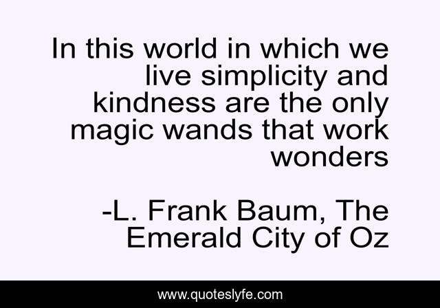 In this world in which we live simplicity and kindness are the only magic wands that work wonders