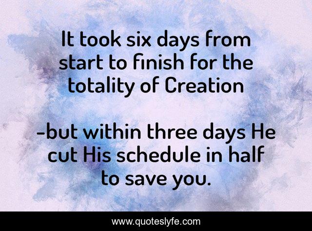 It took six days from start to finish for the totality of Creation
