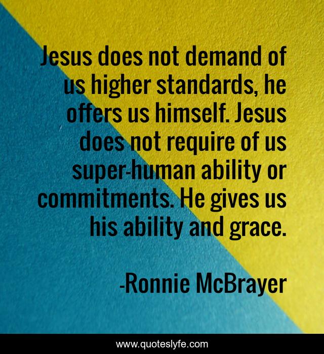 Jesus does not demand of us higher standards, he offers us himself. Jesus does not require of us super-human ability or commitments. He gives us his ability and grace.