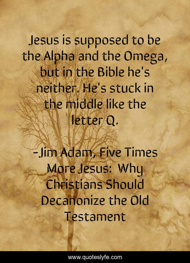 Jesus is supposed to be the Alpha and the Omega, but in the Bible he's neither. He's stuck in the middle like the letter Q.