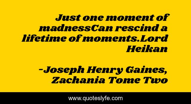 Just one moment of madnessCan rescind a lifetime of moments.Lord Heikan