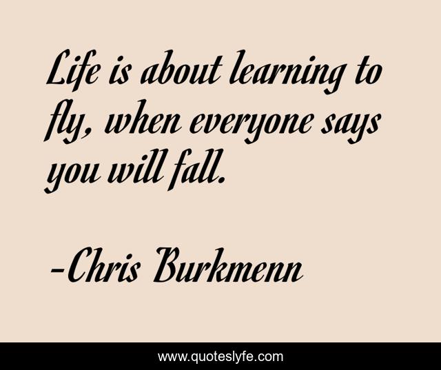 Life is about learning to fly, when everyone says you will fall.