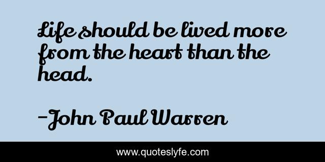 Life should be lived more from the heart than the head.