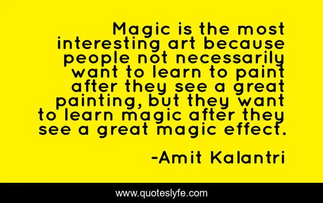Magic is the most interesting art because people not necessarily want to learn to paint after they see a great painting, but they want to learn magic after they see a great magic effect.