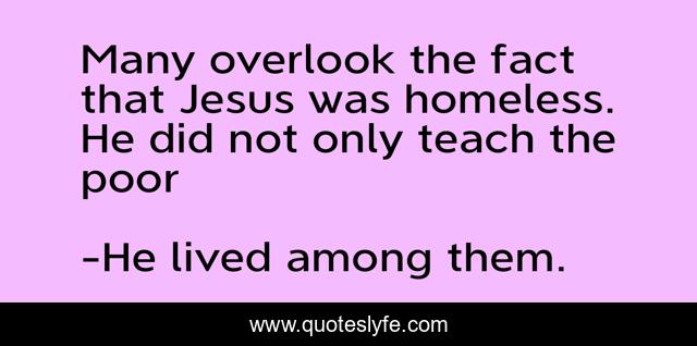 Many overlook the fact that Jesus was homeless. He did not only teach the poor