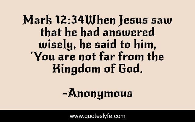 Mark 12:34When Jesus saw that he had answered wisely, he said to him, 'You are not far from the Kingdom of God.