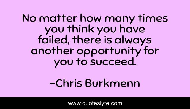 No matter how many times you think you have failed, there is always another opportunity for you to succeed.