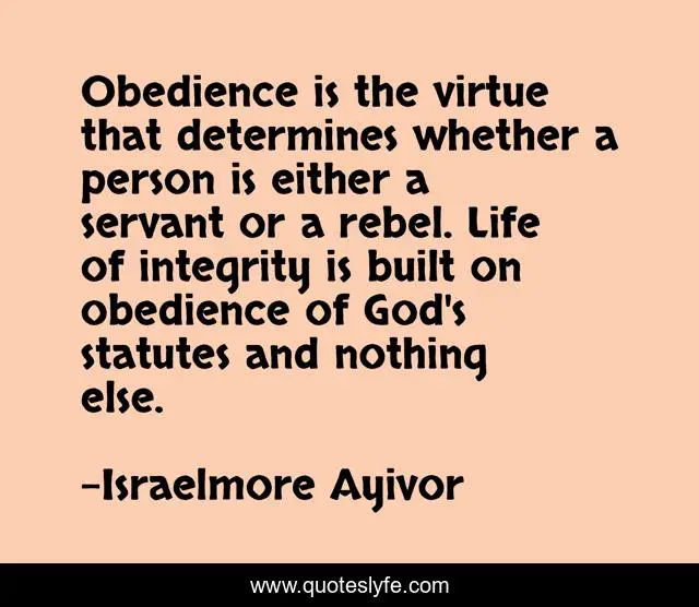 Obedience is the virtue that determines whether a person is either a servant or a rebel. Life of integrity is built on obedience of God's statutes and nothing else.