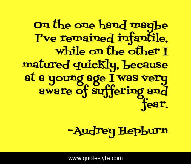 On the one hand maybe I’ve remained infantile, while on the other I matured quickly, because at a young age I was very aware of suffering and fear.