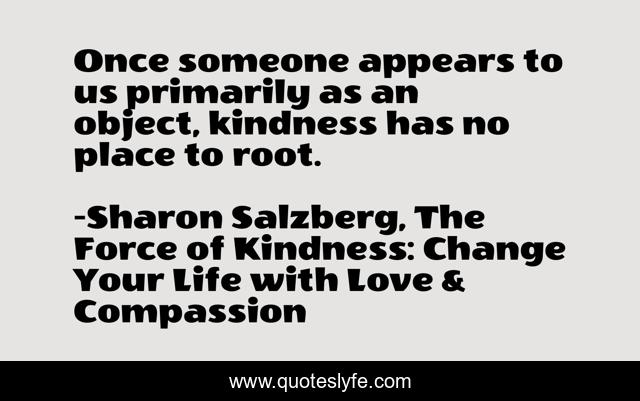 Once someone appears to us primarily as an object, kindness has no place to root.