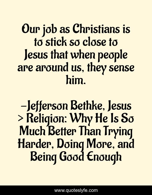Our job as Christians is to stick so close to Jesus that when people are around us, they sense him.