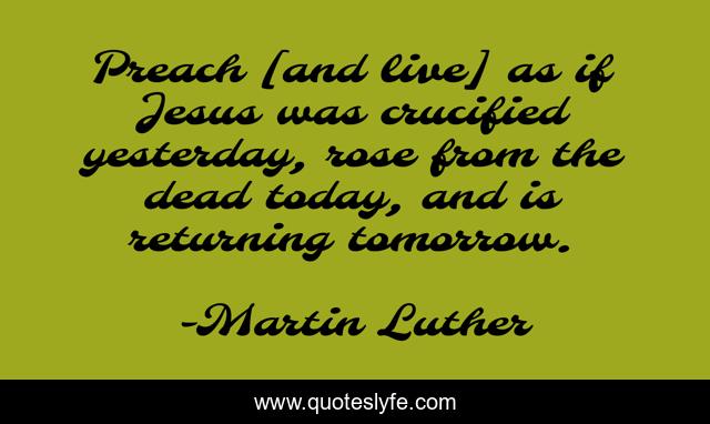 Preach [and live] as if Jesus was crucified yesterday, rose from the dead today, and is returning tomorrow.
