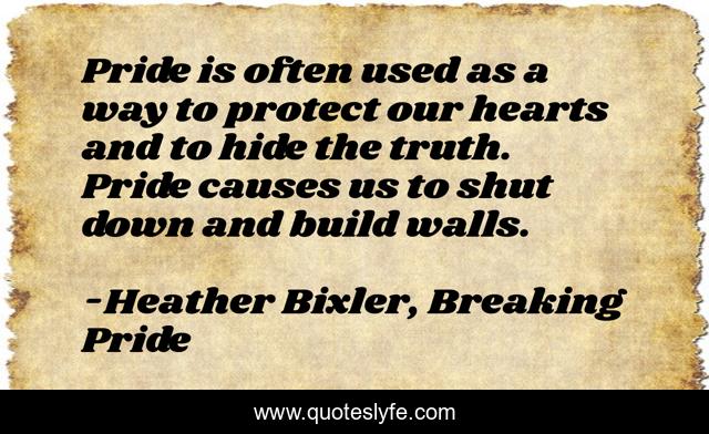Pride is often used as a way to protect our hearts and to hide the truth. Pride causes us to shut down and build walls.