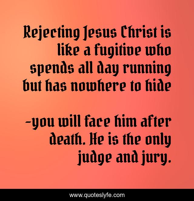 Rejecting Jesus Christ is like a fugitive who spends all day running but has nowhere to hide
