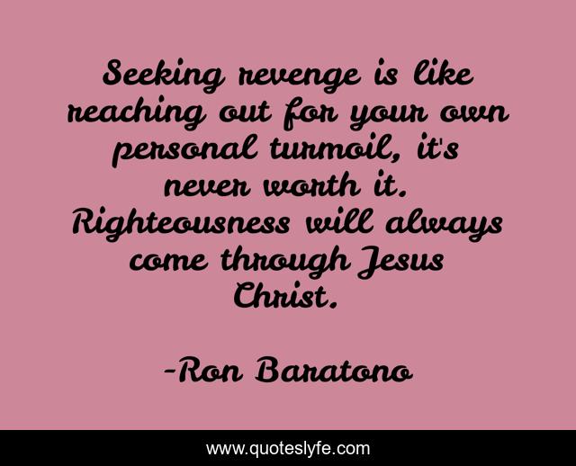 Seeking revenge is like reaching out for your own personal turmoil, it's never worth it. Righteousness will always come through Jesus Christ.