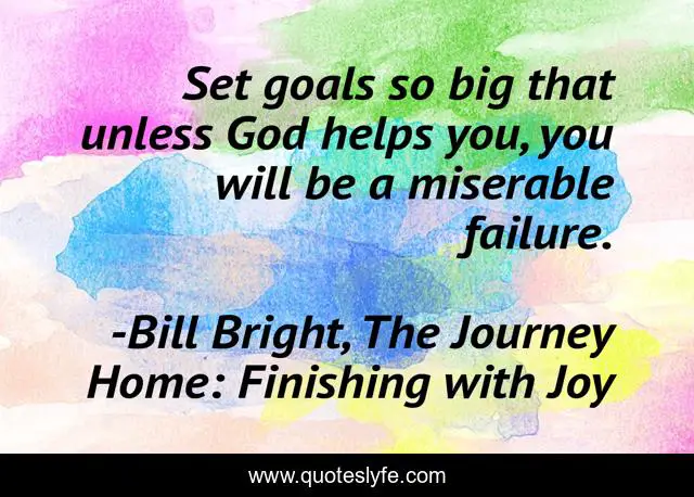 Set goals so big that unless God helps you, you will be a miserable failure.