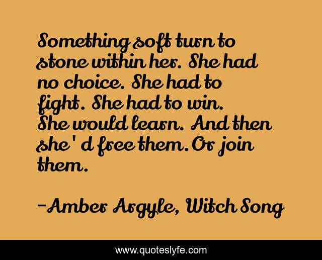 Something soft turn to stone within her. She had no choice. She had to fight. She had to win. She would learn. And then she'd free them.Or join them.