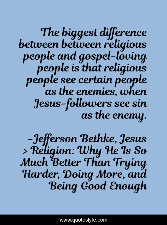 The biggest difference between between religious people and gospel-loving people is that religious people see certain people as the enemies, when Jesus-followers see sin as the enemy.