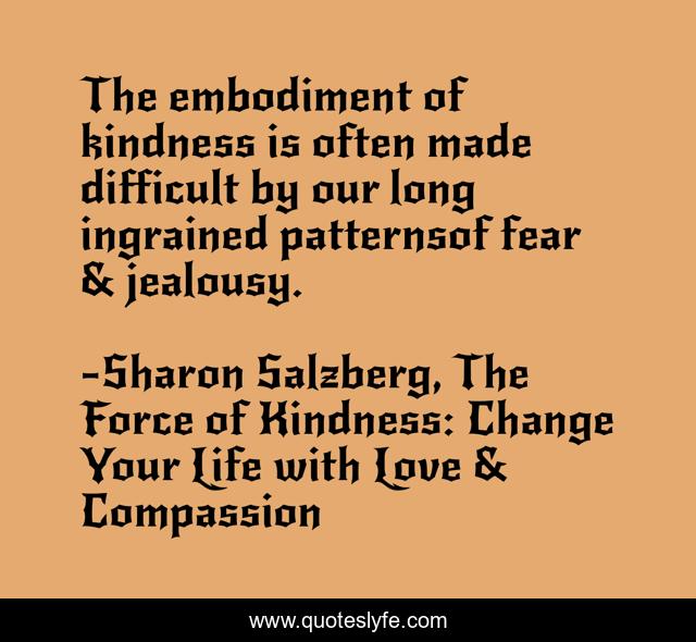 The embodiment of kindness is often made difficult by our long ingrained patternsof fear & jealousy.