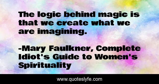 The logic behind magic is that we create what we are imagining.