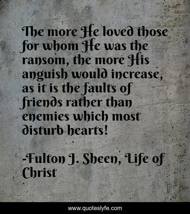 The more He loved those for whom He was the ransom, the more His anguish would increase, as it is the faults of friends rather than enemies which most disturb hearts!