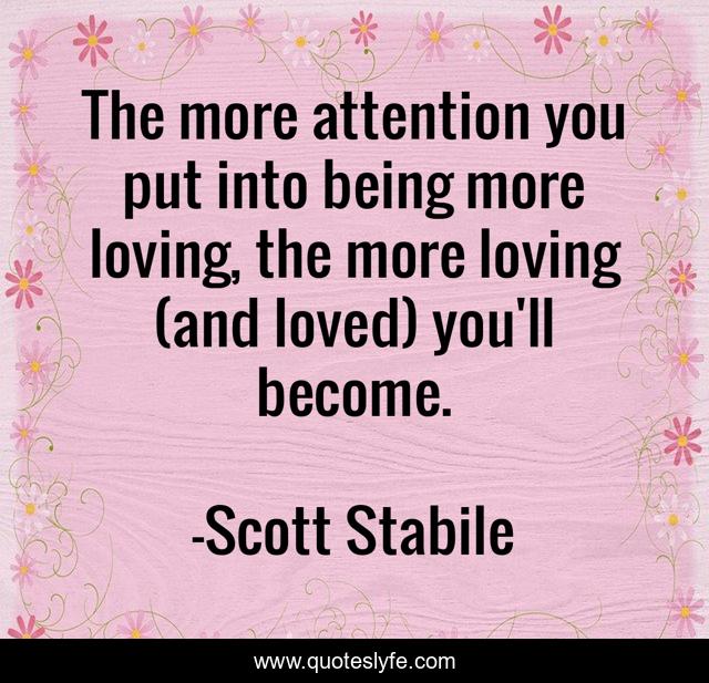 The more attention you put into being more loving, the more loving (and loved) you'll become.