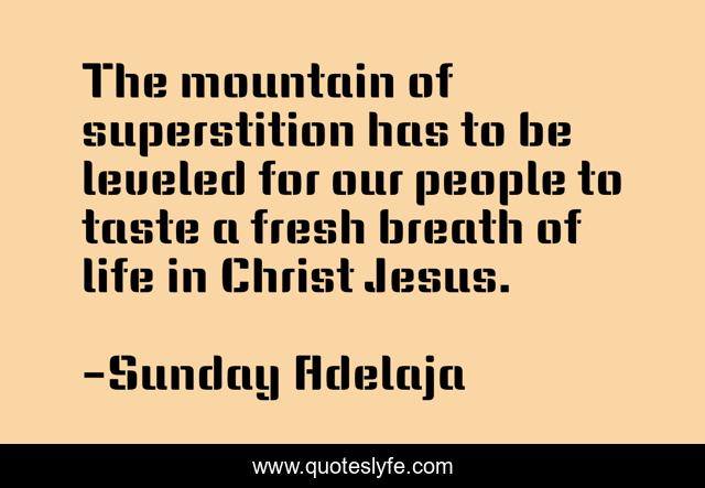 The mountain of superstition has to be leveled for our people to taste a fresh breath of life in Christ Jesus.