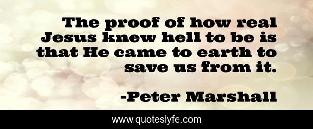 The proof of how real Jesus knew hell to be is that He came to earth to save us from it.