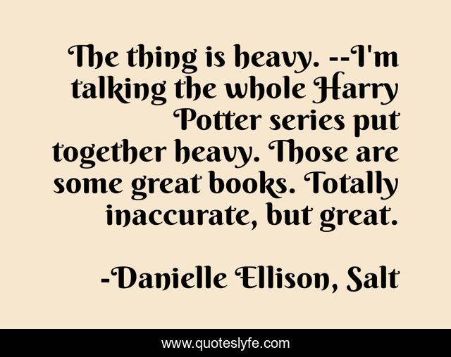 The thing is heavy. --I'm talking the whole Harry Potter series put together heavy. Those are some great books. Totally inaccurate, but great.