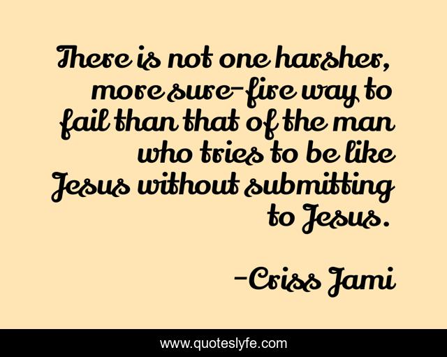 There is not one harsher, more sure-fire way to fail than that of the man who tries to be like Jesus without submitting to Jesus.