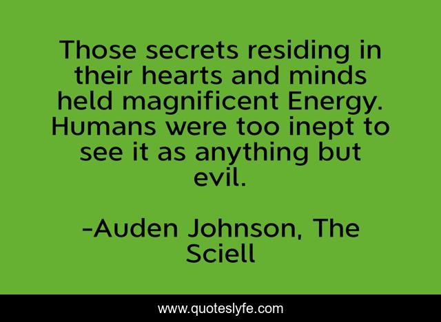 Those secrets residing in their hearts and minds held magnificent Energy. Humans were too inept to see it as anything but evil.