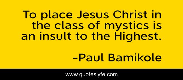 To place Jesus Christ in the class of mystics is an insult to the Highest.