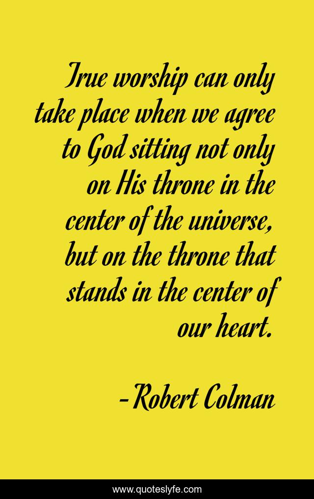 True worship can only take place when we agree to God sitting not only on His throne in the center of the universe, but on the throne that stands in the center of our heart.