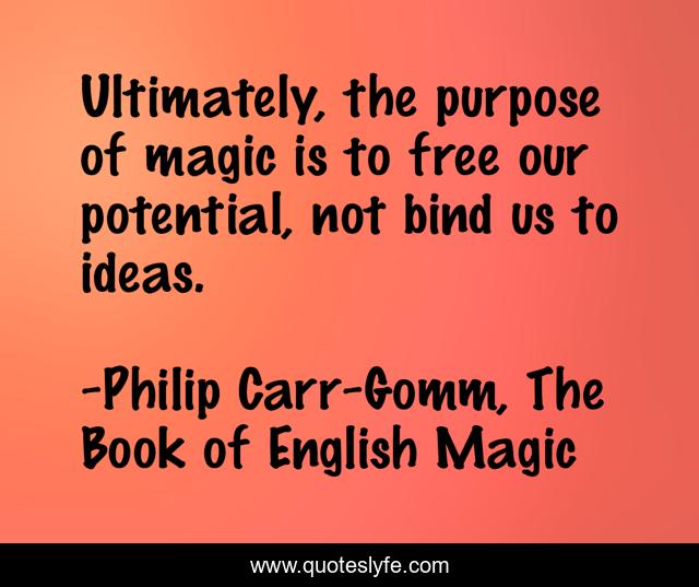 Ultimately, the purpose of magic is to free our potential, not bind us to ideas.