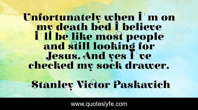 Unfortunately when I'm on my death bed I believe I'll be like most people and still looking for Jesus. And yes I've checked my sock drawer.