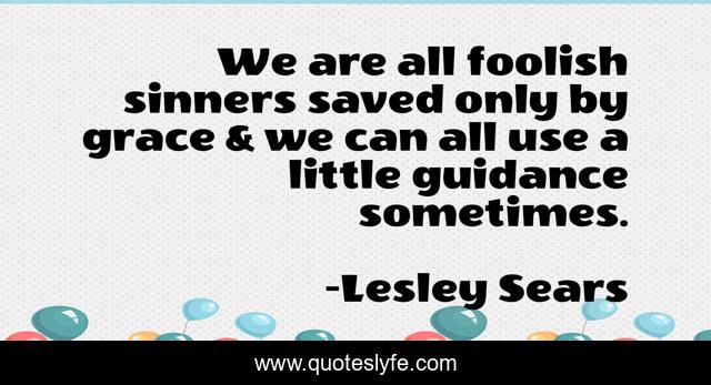 We are all foolish sinners saved only by grace & we can all use a little guidance sometimes.