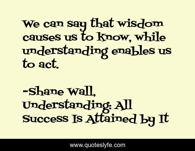 We can say that wisdom causes us to know, while understanding enables us to act.