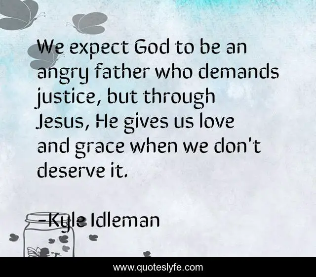 We expect God to be an angry father who demands justice, but through Jesus, He gives us love and grace when we don't deserve it.