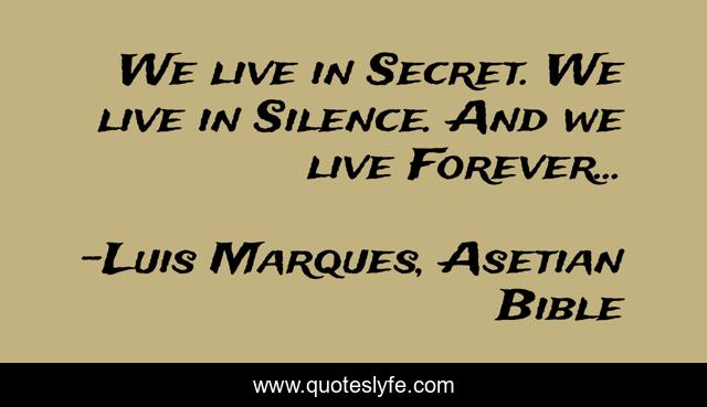 We live in Secret. We live in Silence. And we live Forever...