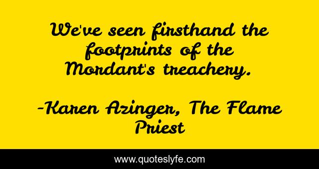 We've seen firsthand the footprints of the Mordant's treachery.