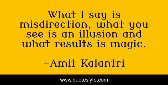 What I say is misdirection, what you see is an illusion and what results is magic.