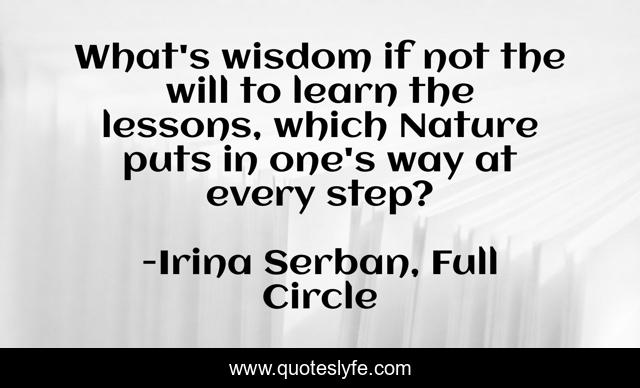 What's wisdom if not the will to learn the lessons, which Nature puts in one's way at every step?