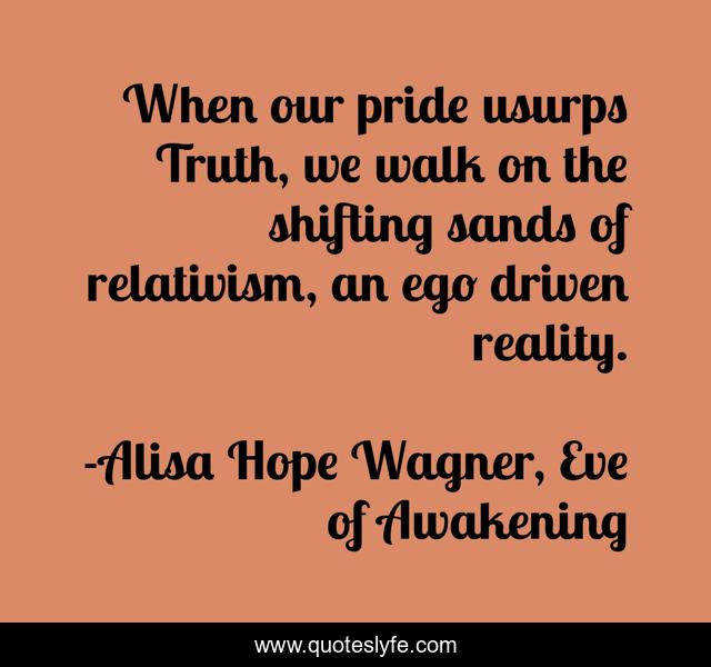 When our pride usurps Truth, we walk on the shifting sands of relativism, an ego driven reality.