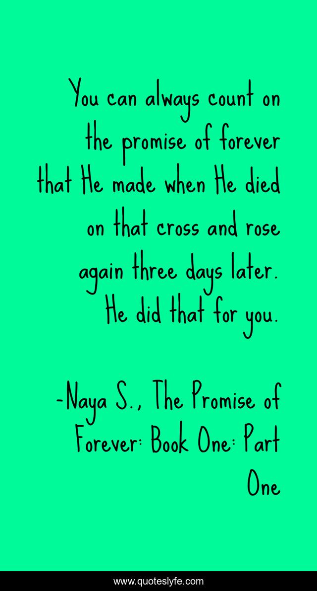 You can always count on the promise of forever that He made when He died on that cross and rose again three days later. He did that for you.