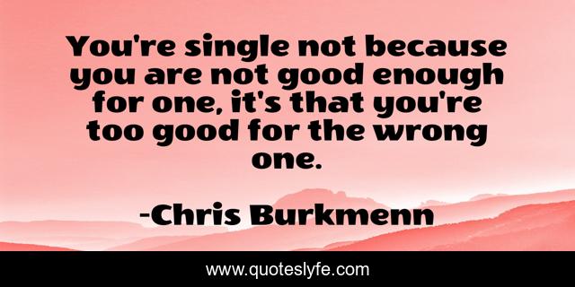 You're single not because you are not good enough for one, it's that you're too good for the wrong one.