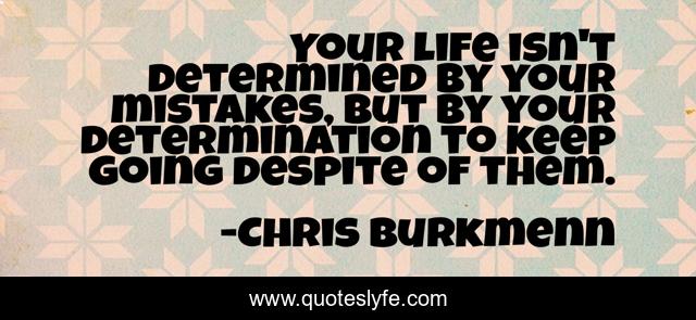 Your life isn't determined by your mistakes, but by your determination to keep going despite of them.