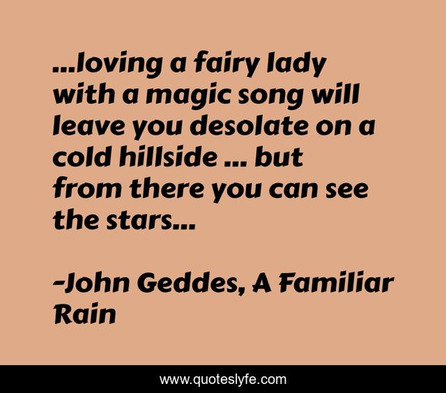 ...loving a fairy lady with a magic song will leave you desolate on a cold hillside ... but from there you can see the stars...